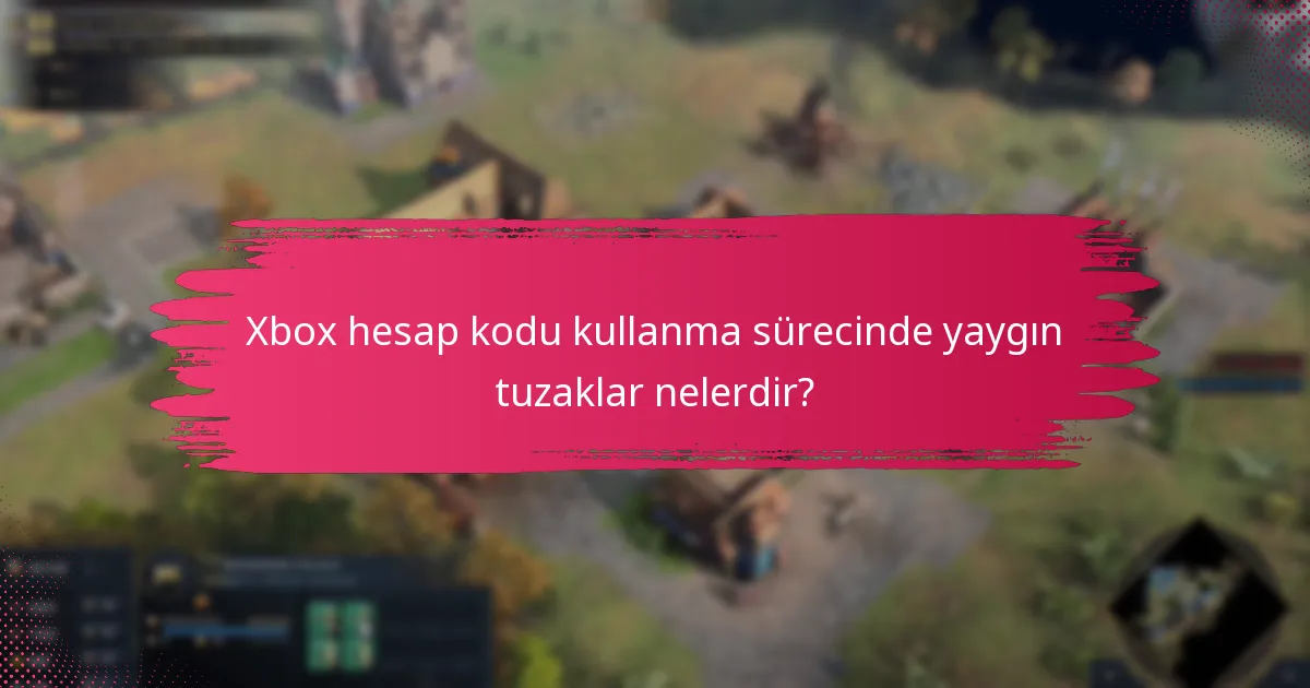 Xbox hesap kodu kullanma sürecinde yaygın tuzaklar nelerdir?